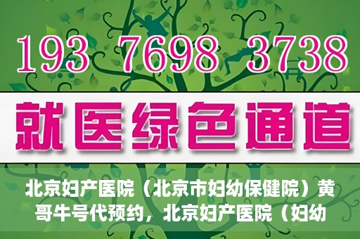 北京妇产医院（北京市妇幼保健院）黄哥牛号代预约，北京妇产医院（妇幼保健院）黄哥牛号预约挂号攻略