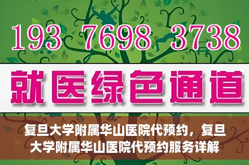 复旦大学附属华山医院代预约，复旦大学附属华山医院代预约服务详解