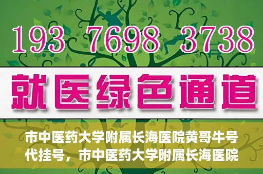 市中医药大学附属长海医院黄哥牛号代挂号，市中医药大学附属长海医院黄哥牛号代挂号服务解析