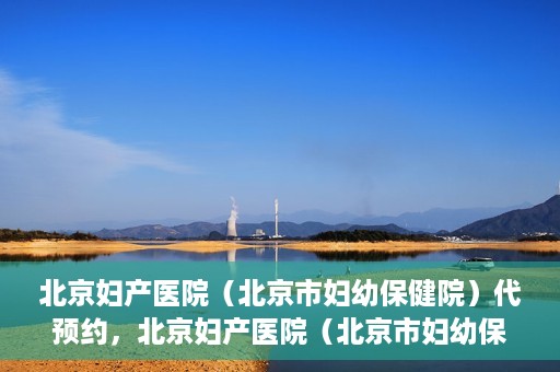 北京妇产医院（北京市妇幼保健院）代预约，北京妇产医院（北京市妇幼保健院）代预约服务指南