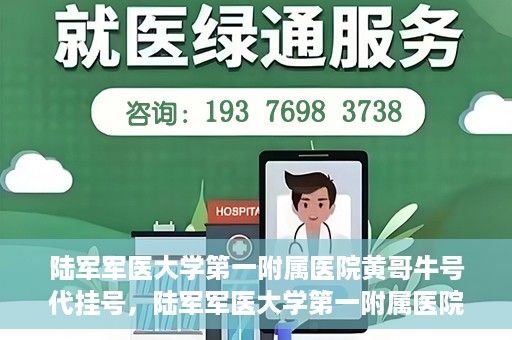 陆军军医大学第一附属医院黄哥牛号代挂号，陆军军医大学第一附属医院黄哥牛号助您轻松挂号就医