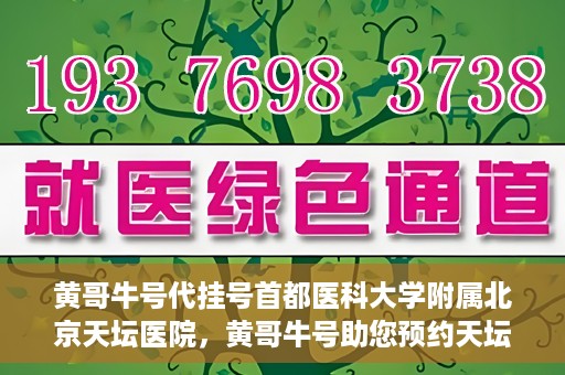 黄哥牛号代挂号首都医科大学附属北京天坛医院，黄哥牛号助您预约天坛医院——首都医科大学附属北京天坛医院代挂号服务