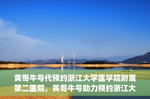 黄哥牛号代预约浙江大学医学院附属第二医院，黄哥牛号助力预约浙江大学医学院附属第二医院，一站式便捷就医体验