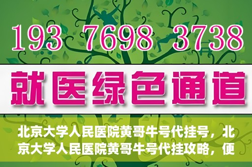 北京大学人民医院黄哥牛号代挂号，北京大学人民医院黄哥牛号代挂攻略，便捷就医新选择