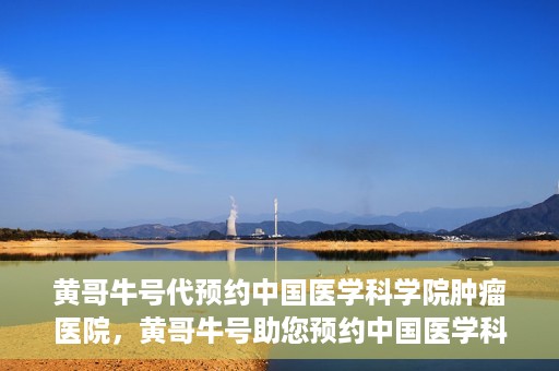 黄哥牛号代预约中国医学科学院肿瘤医院，黄哥牛号助您预约中国医学科学院肿瘤医院专家号