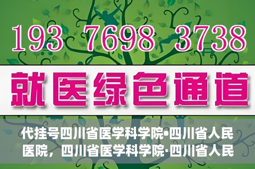 代挂号四川省医学科学院•四川省人民医院，四川省医学科学院·四川省人民医院代挂号服务解析