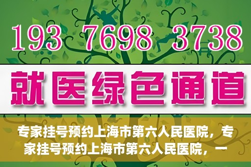 专家挂号预约上海市第六人民医院，专家挂号预约上海市第六人民医院，一站式解决就医难题
