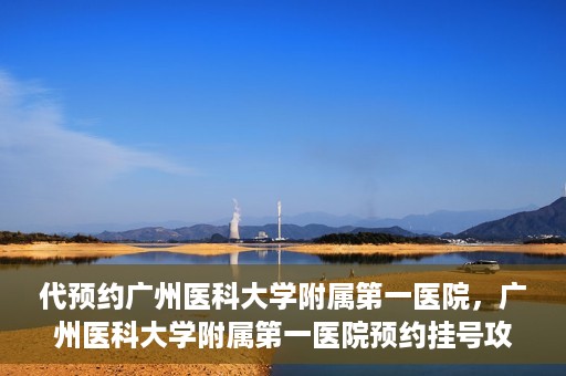 代预约广州医科大学附属第一医院，广州医科大学附属第一医院预约挂号攻略