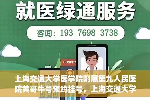 上海交通大学医学院附属第九人民医院黄哥牛号预约挂号，上海交通大学医学院附属第九人民医院黄哥牛号预约挂号攻略解析