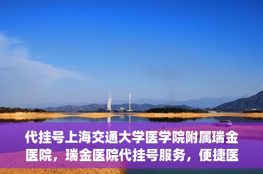 代挂号上海交通大学医学院附属瑞金医院，瑞金医院代挂号服务，便捷医疗新体验