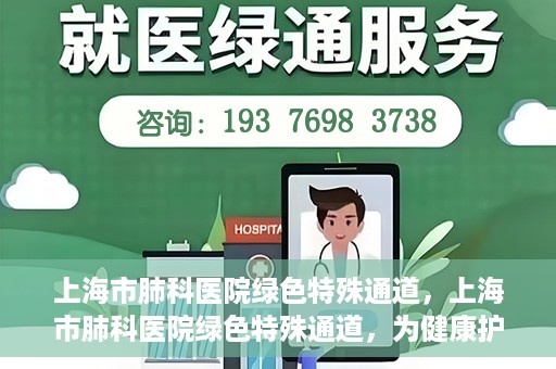 上海市肺科医院绿色特殊通道，上海市肺科医院绿色特殊通道，为健康护航的紧急通道