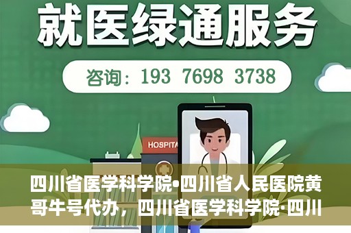 四川省医学科学院•四川省人民医院黄哥牛号代办，四川省医学科学院·四川省人民医院黄哥牛号挂号代办攻略