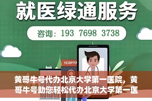 黄哥牛号代办北京大学第一医院，黄哥牛号助您轻松代办北京大学第一医院事务