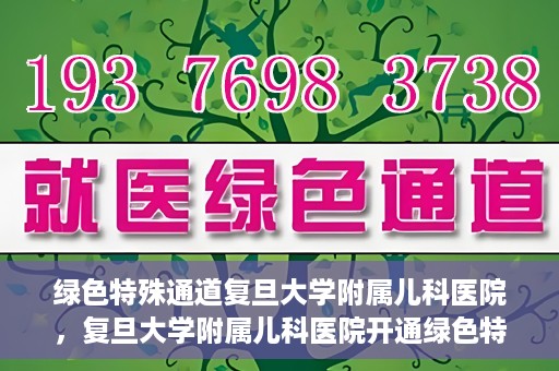绿色特殊通道复旦大学附属儿科医院，复旦大学附属儿科医院开通绿色特殊通道，关爱儿童健康之路