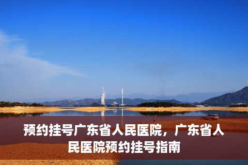 预约挂号广东省人民医院，广东省人民医院预约挂号指南
