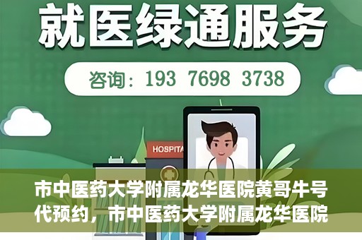 市中医药大学附属龙华医院黄哥牛号代预约，市中医药大学附属龙华医院黄哥牛号预约服务启动