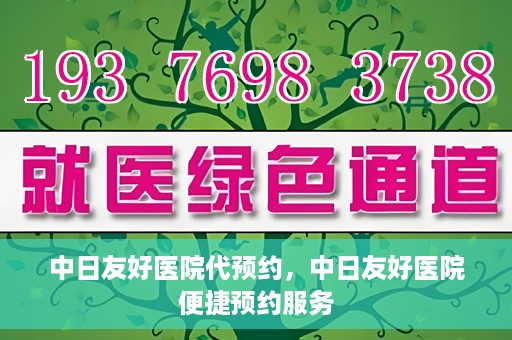 中日友好医院代预约，中日友好医院便捷预约服务
