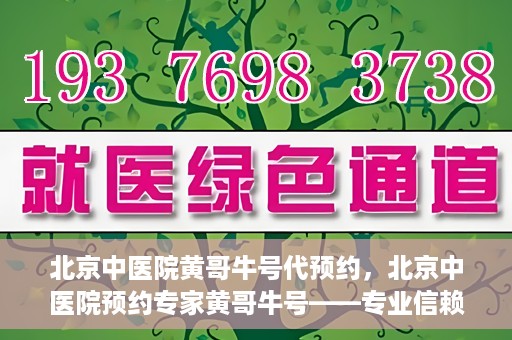 北京中医院黄哥牛号代预约，北京中医院预约专家黄哥牛号——专业信赖的医疗服务