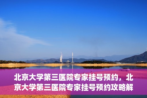 北京大学第三医院专家挂号预约，北京大学第三医院专家挂号预约攻略解析