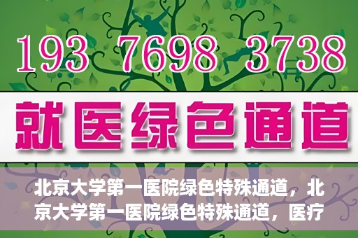 北京大学第一医院绿色特殊通道，北京大学第一医院绿色特殊通道，医疗服务的速度与温度并行
