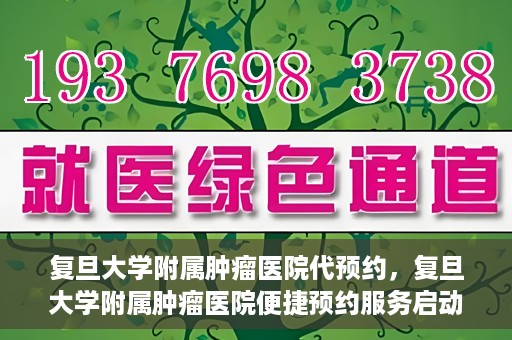 复旦大学附属肿瘤医院代预约，复旦大学附属肿瘤医院便捷预约服务启动