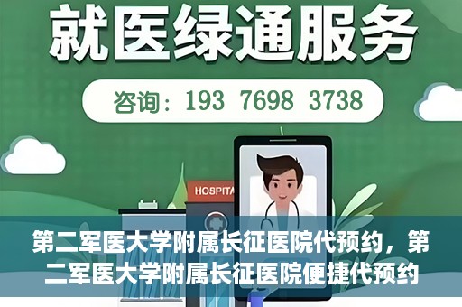 第二军医大学附属长征医院代预约，第二军医大学附属长征医院便捷代预约服务