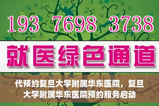 代预约复旦大学附属华东医院，复旦大学附属华东医院预约服务启动