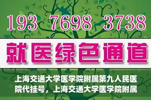 上海交通大学医学院附属第九人民医院代挂号，上海交通大学医学院附属第九人民医院代挂号服务详解