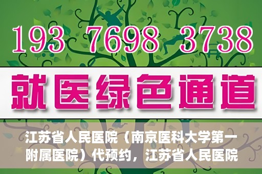 江苏省人民医院（南京医科大学第一附属医院）代预约，江苏省人民医院（南京医科大学第一附属医院）便捷代预约服务