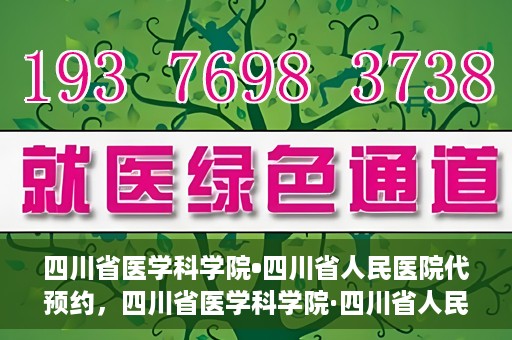 四川省医学科学院•四川省人民医院代预约，四川省医学科学院·四川省人民医院便捷代预约服务
