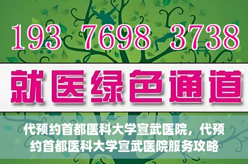 代预约首都医科大学宣武医院，代预约首都医科大学宣武医院服务攻略