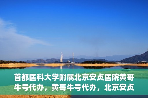 首都医科大学附属北京安贞医院黄哥牛号代办，黄哥牛号代办，北京安贞医院医疗服务的创新实践
