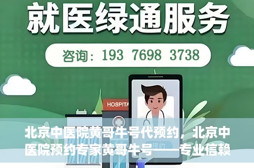 北京中医院黄哥牛号代预约，北京中医院预约专家黄哥牛号——专业信赖的医疗服务