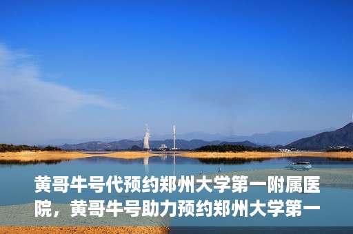 黄哥牛号代预约郑州大学第一附属医院，黄哥牛号助力预约郑州大学第一附属医院专业服务
