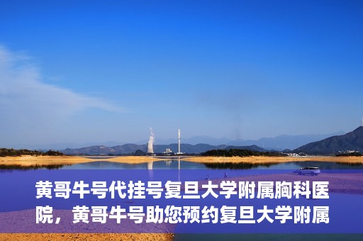 黄哥牛号代挂号复旦大学附属胸科医院，黄哥牛号助您预约复旦大学附属胸科医院挂号服务