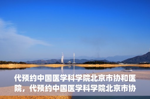 代预约中国医学科学院北京市协和医院，代预约中国医学科学院北京市协和医院，权威医疗资源的便捷通道