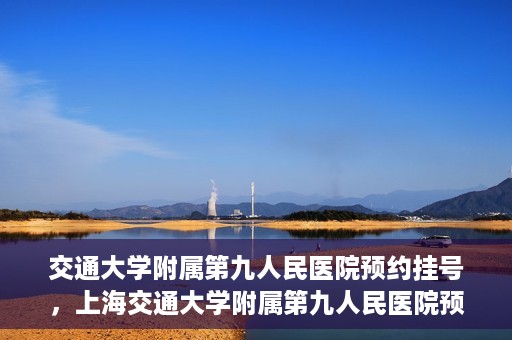 交通大学附属第九人民医院预约挂号，上海交通大学附属第九人民医院预约挂号指南