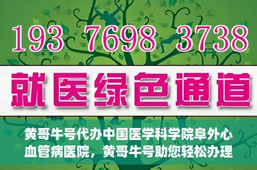 黄哥牛号代办中国医学科学院阜外心血管病医院，黄哥牛号助您轻松办理中国医学科学院阜外心血管病医院手续服务