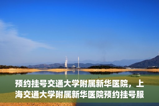 预约挂号交通大学附属新华医院，上海交通大学附属新华医院预约挂号服务启动