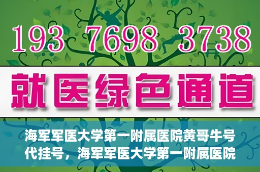 海军军医大学第一附属医院黄哥牛号代挂号，海军军医大学第一附属医院黄哥挂号攻略，代挂号详解