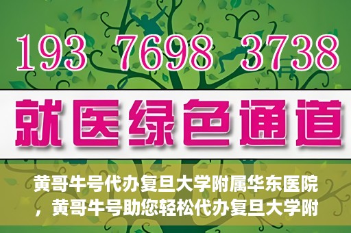 黄哥牛号代办复旦大学附属华东医院，黄哥牛号助您轻松代办复旦大学附属华东医院业务手续！