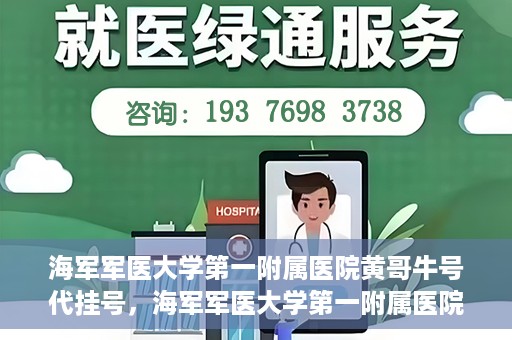 海军军医大学第一附属医院黄哥牛号代挂号，海军军医大学第一附属医院黄哥挂号攻略，代挂号详解