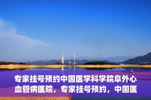 专家挂号预约中国医学科学院阜外心血管病医院，专家挂号预约，中国医学科学院阜外心血管病医院权威解读心血管健康之道