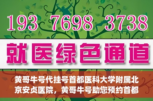 黄哥牛号代挂号首都医科大学附属北京安贞医院，黄哥牛号助您预约首都医科大学附属北京安贞医院挂号服务