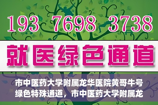 市中医药大学附属龙华医院黄哥牛号绿色特殊通道，市中医药大学附属龙华医院黄哥牛号，绿色特殊通道，健康为民服务