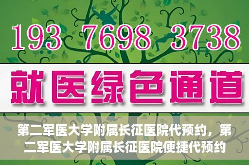 第二军医大学附属长征医院代预约，第二军医大学附属长征医院便捷代预约服务