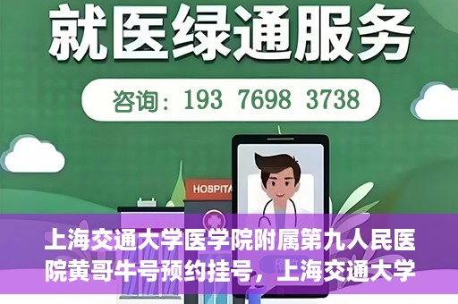 上海交通大学医学院附属第九人民医院黄哥牛号预约挂号，上海交通大学医学院附属第九人民医院黄哥牛号预约挂号攻略解析