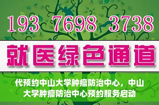 代预约中山大学肿瘤防治中心，中山大学肿瘤防治中心预约服务启动