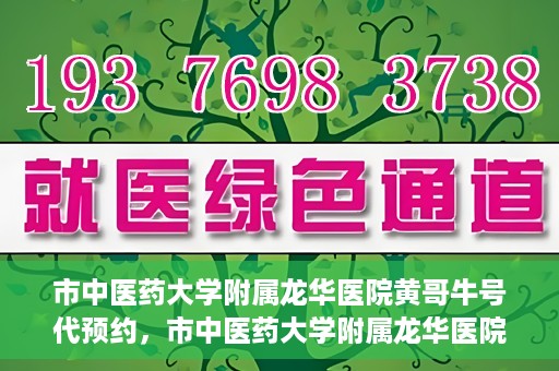 市中医药大学附属龙华医院黄哥牛号代预约，市中医药大学附属龙华医院黄哥牛号预约服务启动