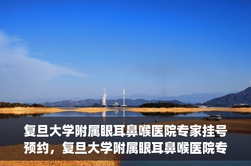 复旦大学附属眼耳鼻喉医院专家挂号预约，复旦大学附属眼耳鼻喉医院专家挂号预约攻略解析